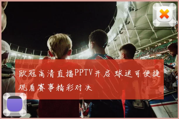 欧冠高清直播PPTV开启 球迷可便捷观看赛事精彩对决