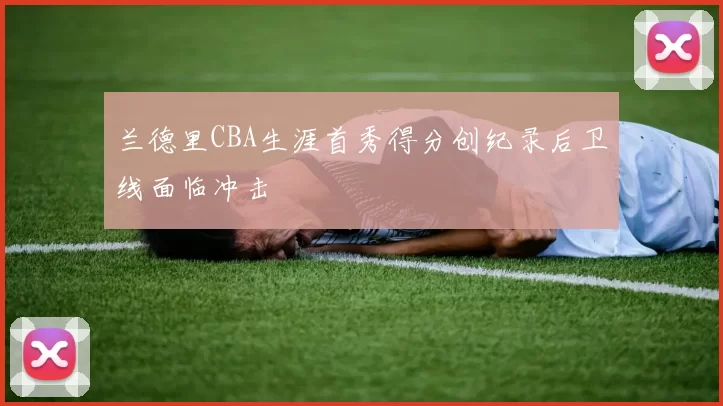 兰德里CBA生涯首秀得分创纪录后卫线面临冲击