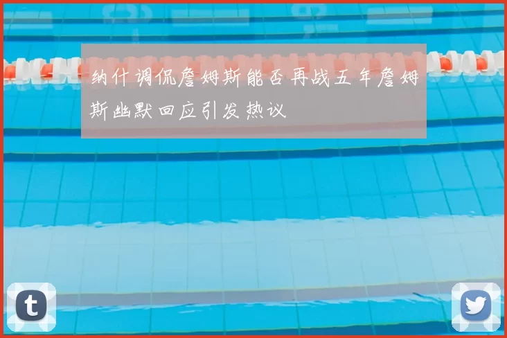纳什调侃詹姆斯能否再战五年詹姆斯幽默回应引发热议