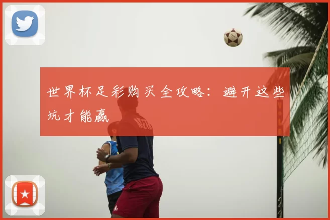 世界杯足彩购买全攻略:避开这些坑才能赢