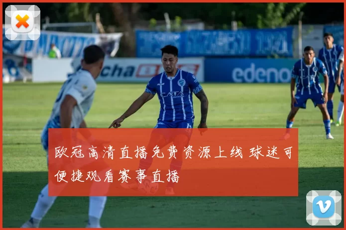 欧冠高清直播免费资源上线 球迷可便捷观看赛事直播