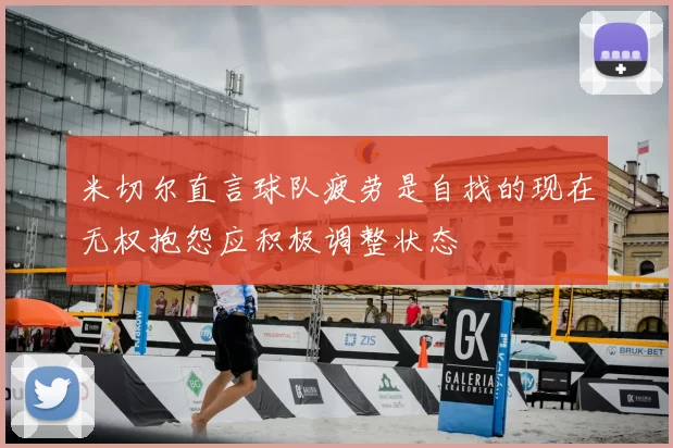 米切尔直言球队疲劳是自找的现在无权抱怨应积极调整状态