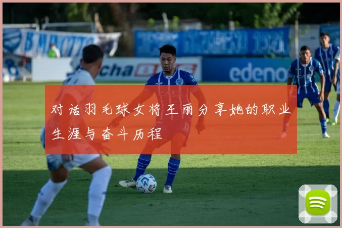 对话羽毛球女将王丽分享她的职业生涯与奋斗历程