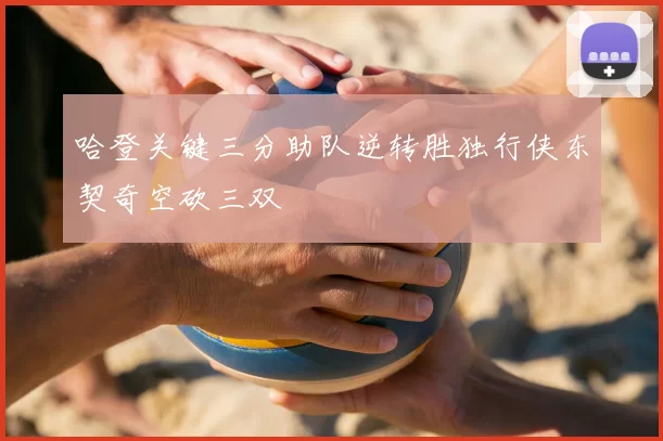 哈登关键三分助队逆转胜独行侠东契奇空砍三双