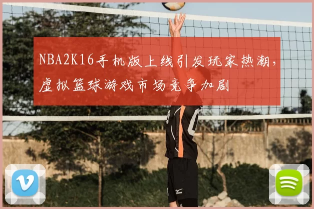 NBA2K16手机版上线引发玩家热潮,虚拟篮球游戏市场竞争加剧