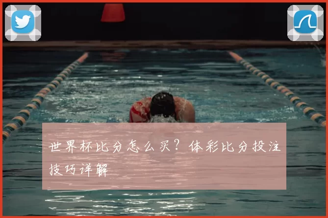 世界杯比分怎么买?体彩比分投注技巧详解