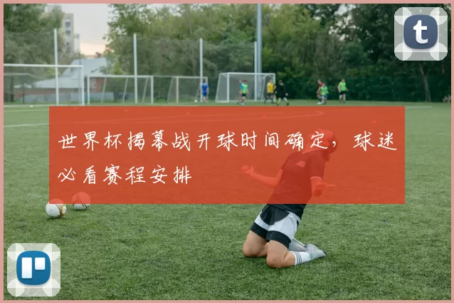 世界杯揭幕战开球时间确定，球迷必看赛程安排