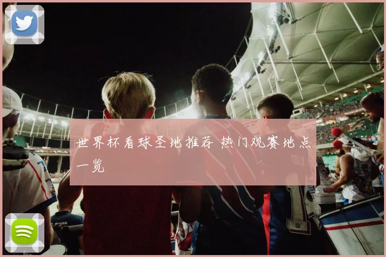 世界杯看球圣地推荐 热门观赛地点一览