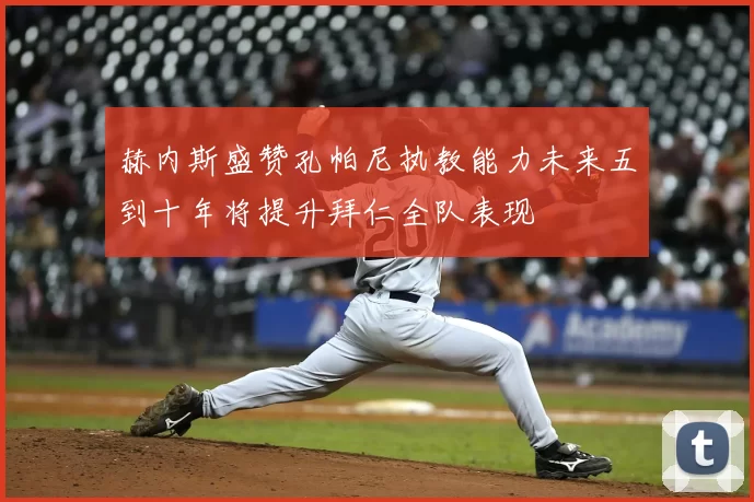 赫内斯盛赞孔帕尼执教能力未来五到十年将提升拜仁全队表现