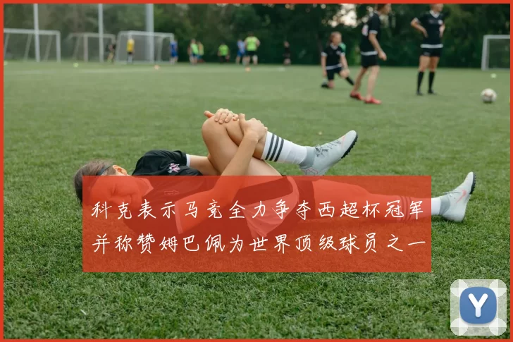 科克表示马竞全力争夺西超杯冠军并称赞姆巴佩为世界顶级球员之一