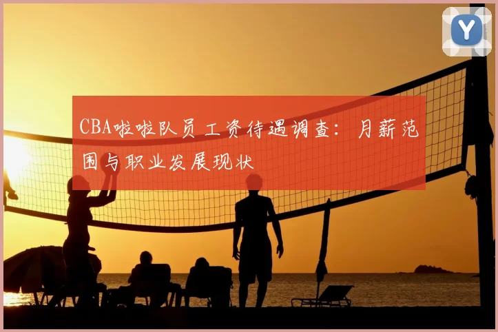 CBA啦啦队员工资待遇调查:月薪范围与职业发展现状