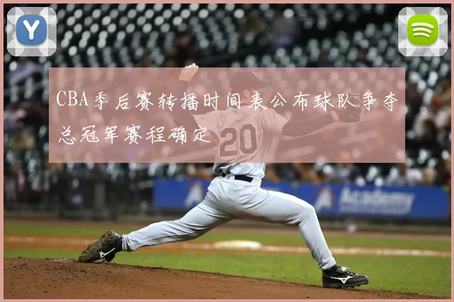 CBA季后赛转播时间表公布球队争夺总冠军赛程确定