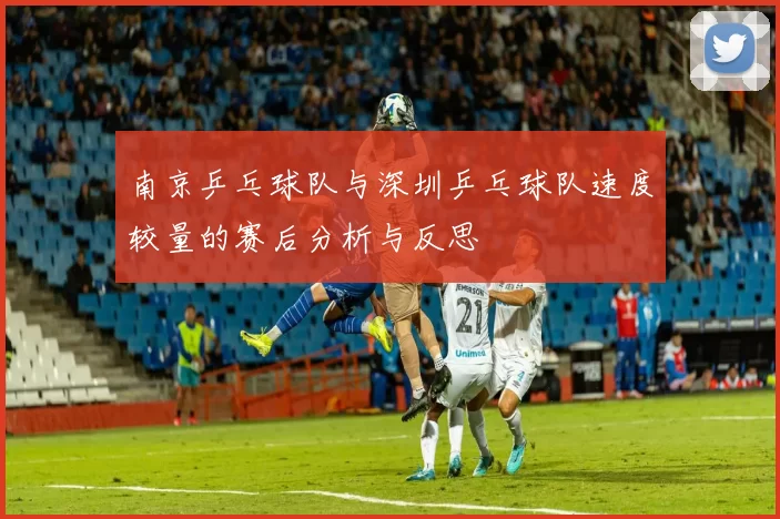 南京乒乓球队与深圳乒乓球队速度较量的赛后分析与反思