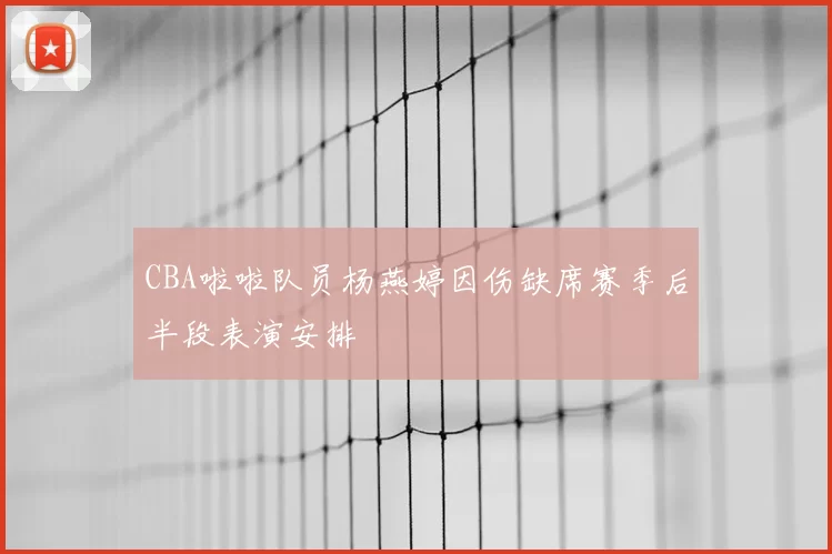 CBA啦啦队员杨燕婷因伤缺席赛季后半段表演安排