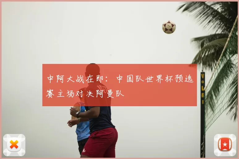 中阿大战在即:中国队世界杯预选赛主场对决阿曼队