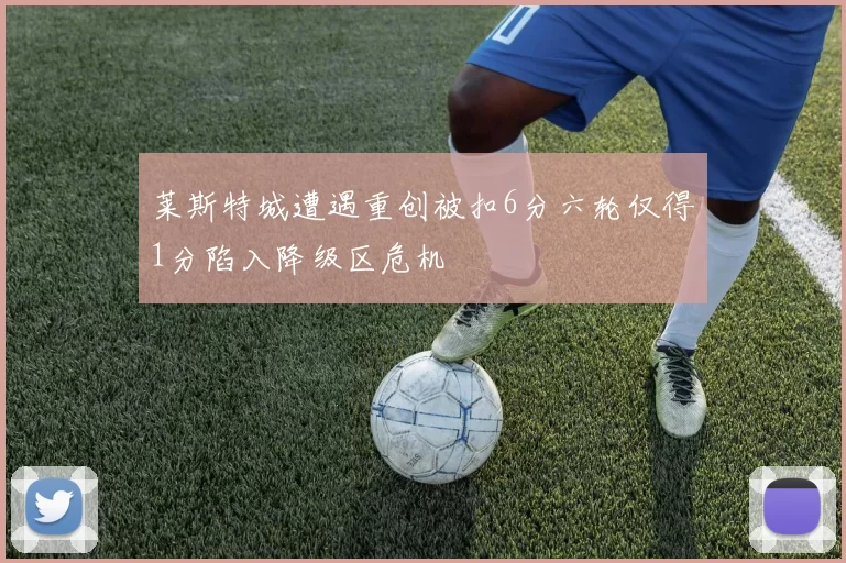 莱斯特城遭遇重创被扣6分六轮仅得1分陷入降级区危机
