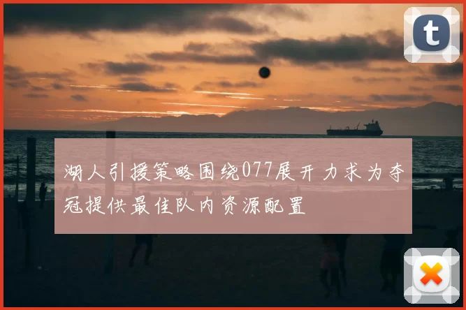 湖人引援策略围绕077展开力求为夺冠提供最佳队内资源配置
