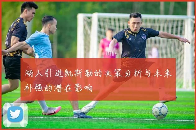 湖人引进凯斯勒的决策分析与未来补强的潜在影响