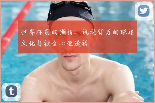 世界杯前的期待:说说背后的球迷文化与社会心理透视