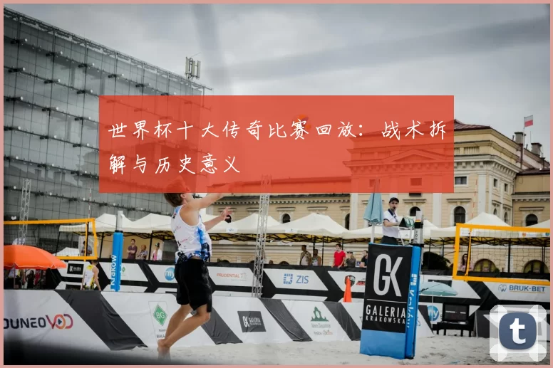 世界杯十大传奇比赛回放:战术拆解与历史意义