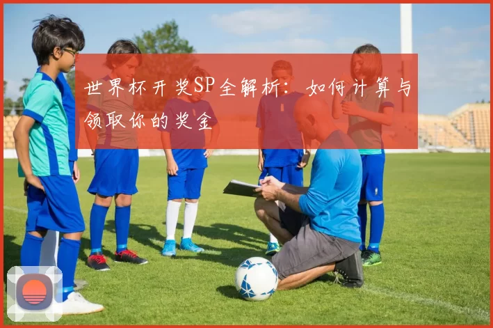 世界杯开奖SP全解析:如何计算与领取你的奖金