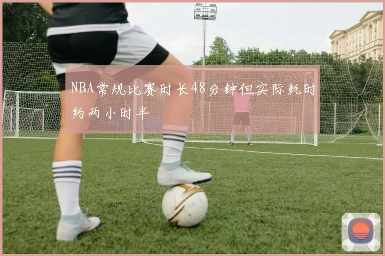 NBA常规比赛时长48分钟但实际耗时约两小时半